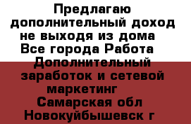 Предлагаю дополнительный доход не выходя из дома - Все города Работа » Дополнительный заработок и сетевой маркетинг   . Самарская обл.,Новокуйбышевск г.